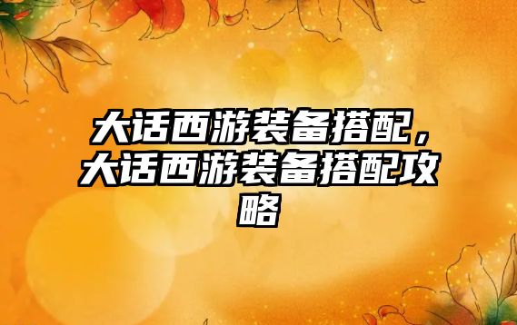 大話西游裝備搭配，大話西游裝備搭配攻略