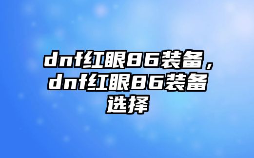 dnf紅眼86裝備，dnf紅眼86裝備選擇