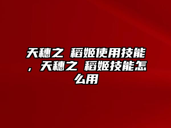 天穗之咲稻姬使用技能，天穗之咲稻姬技能怎么用