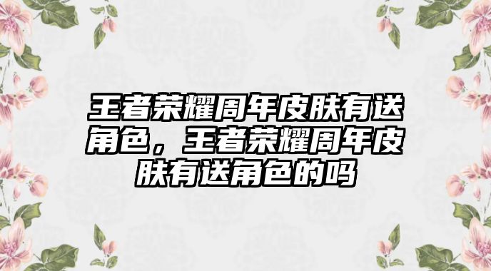 王者榮耀周年皮膚有送角色，王者榮耀周年皮膚有送角色的嗎