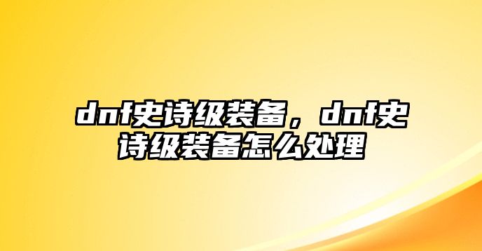 dnf史詩級裝備，dnf史詩級裝備怎么處理