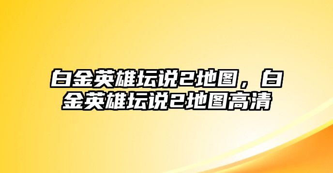 白金英雄壇說2地圖，白金英雄壇說2地圖高清