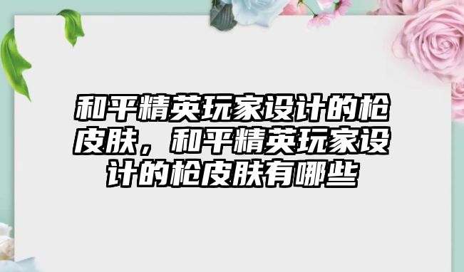 和平精英玩家設計的槍皮膚，和平精英玩家設計的槍皮膚有哪些