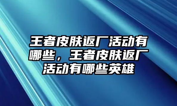 王者皮膚返廠活動(dòng)有哪些，王者皮膚返廠活動(dòng)有哪些英雄