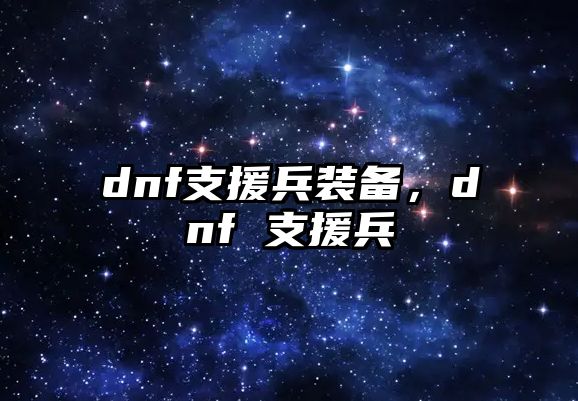 dnf支援兵裝備，dnf 支援兵