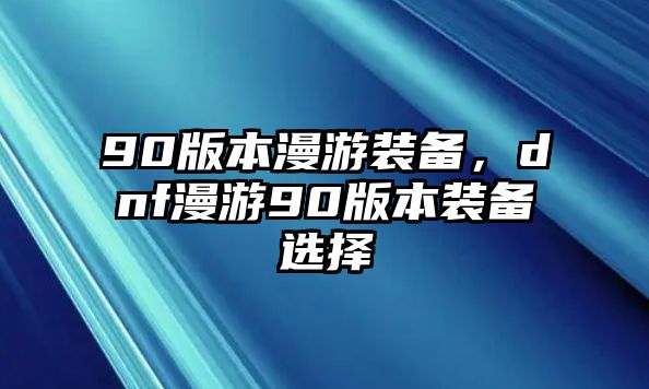 90版本漫游裝備，dnf漫游90版本裝備選擇