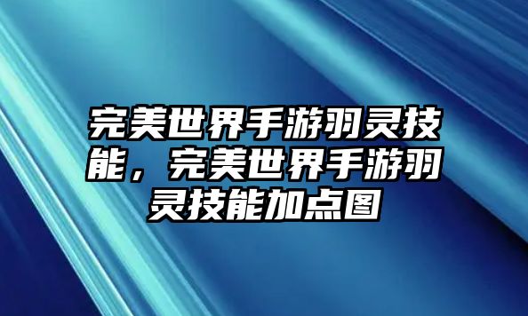 完美世界手游羽靈技能，完美世界手游羽靈技能加點(diǎn)圖