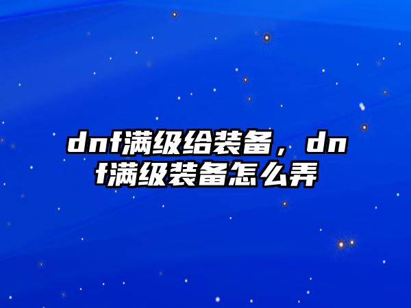 dnf滿級給裝備，dnf滿級裝備怎么弄