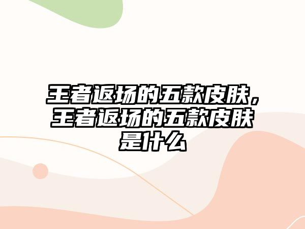 王者返場的五款皮膚，王者返場的五款皮膚是什么