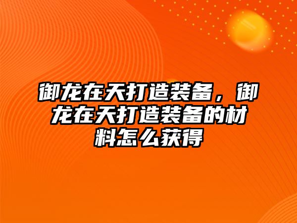 御龍在天打造裝備，御龍在天打造裝備的材料怎么獲得