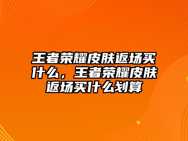 王者榮耀皮膚返場買什么，王者榮耀皮膚返場買什么劃算