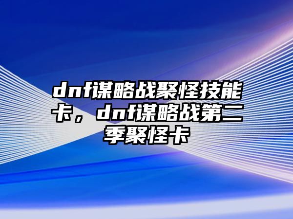 dnf謀略戰(zhàn)聚怪技能卡，dnf謀略戰(zhàn)第二季聚怪卡