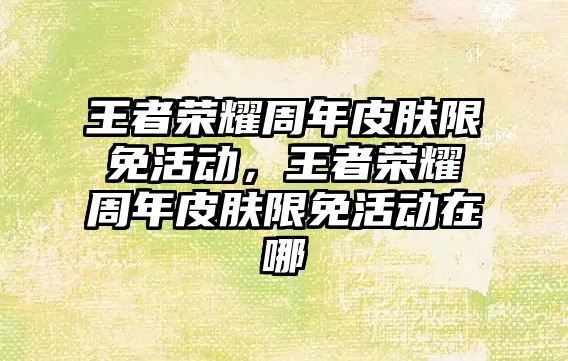 王者榮耀周年皮膚限免活動，王者榮耀周年皮膚限免活動在哪