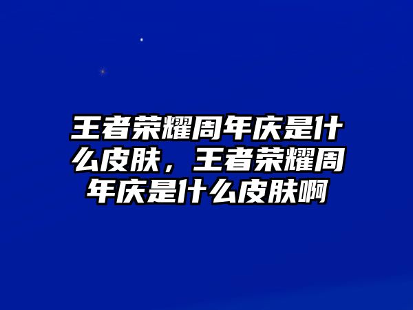 王者榮耀周年慶是什么皮膚，王者榮耀周年慶是什么皮膚啊