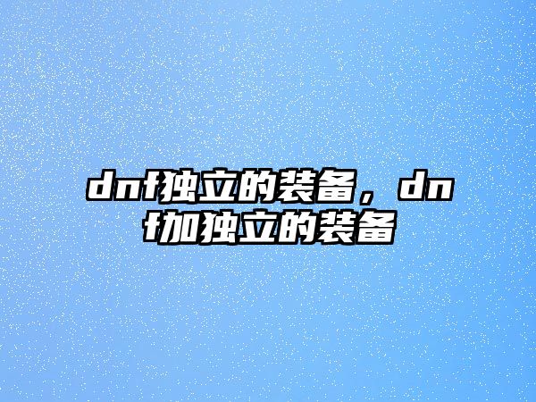 dnf獨立的裝備，dnf加獨立的裝備