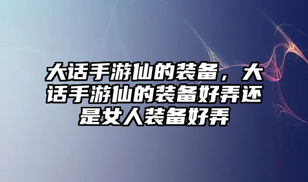 大話手游仙的裝備，大話手游仙的裝備好弄還是女人裝備好弄