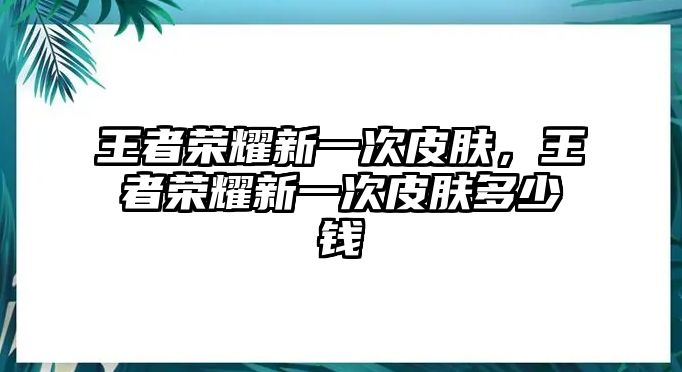 王者榮耀新一次皮膚，王者榮耀新一次皮膚多少錢