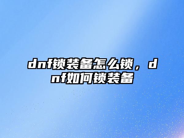 dnf鎖裝備怎么鎖，dnf如何鎖裝備