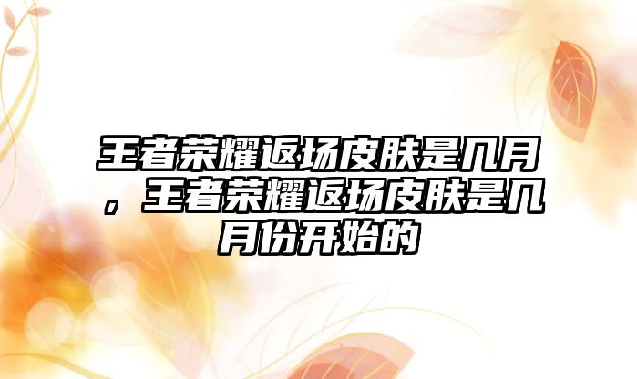 王者榮耀返場皮膚是幾月，王者榮耀返場皮膚是幾月份開始的