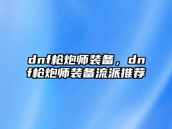 dnf槍炮師裝備，dnf槍炮師裝備流派推薦