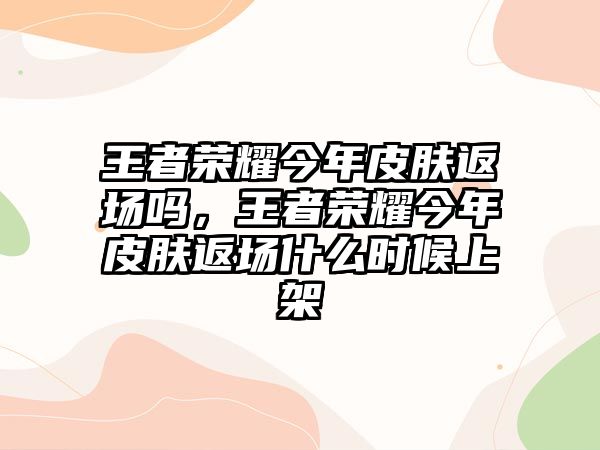 王者榮耀今年皮膚返場嗎，王者榮耀今年皮膚返場什么時候上架