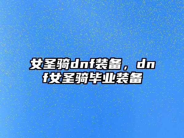 女圣騎dnf裝備，dnf女圣騎畢業裝備