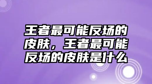 王者最可能反場的皮膚，王者最可能反場的皮膚是什么