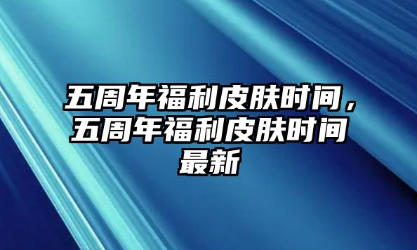 五周年福利皮膚時間，五周年福利皮膚時間最新