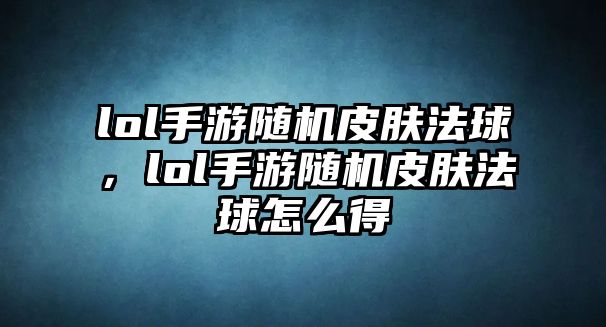 lol手游隨機皮膚法球，lol手游隨機皮膚法球怎么得