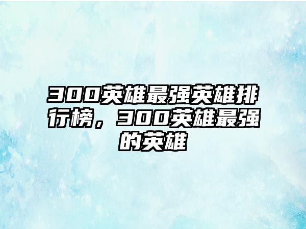 300英雄最強(qiáng)英雄排行榜，300英雄最強(qiáng)的英雄