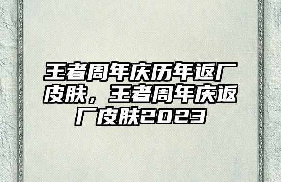 王者周年慶歷年返廠皮膚，王者周年慶返廠皮膚2023