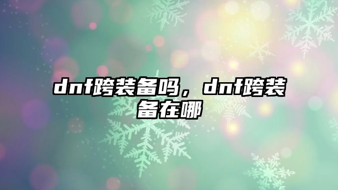 dnf跨裝備嗎，dnf跨裝備在哪